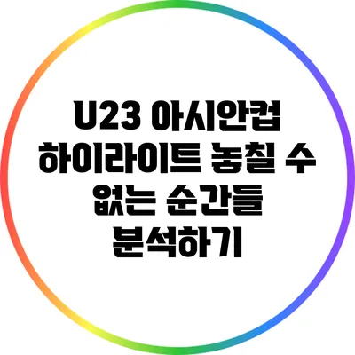 U23 아시안컵 하이라이트: 놓칠 수 없는 순간들 분석하기
