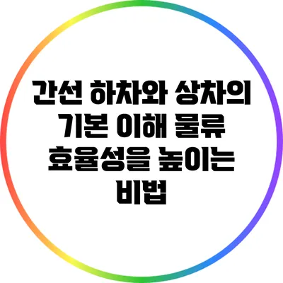 간선 하차와 상차의 기본 이해: 물류 효율성을 높이는 비법