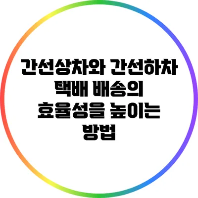 간선상차와 간선하차: 택배 배송의 효율성을 높이는 방법