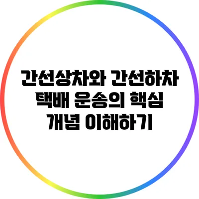 간선상차와 간선하차: 택배 운송의 핵심 개념 이해하기