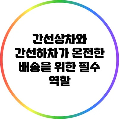 간선상차와 간선하차가 온전한 배송을 위한 필수 역할