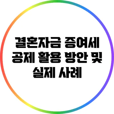 결혼자금 증여세 공제 활용 방안 및 실제 사례