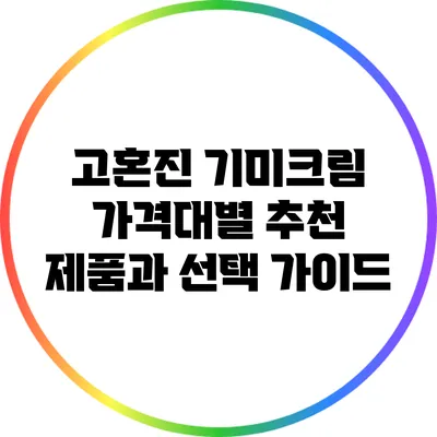 고혼진 기미크림 가격대별 추천 제품과 선택 가이드