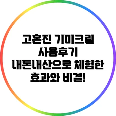 고혼진 기미크림 사용후기: 내돈내산으로 체험한 효과와 비결!