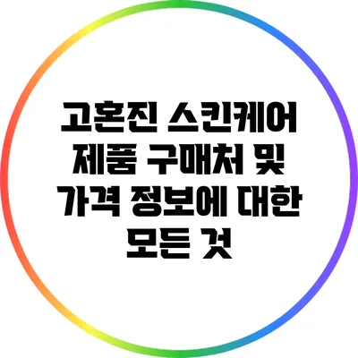 고혼진 스킨케어 제품: 구매처 및 가격 정보에 대한 모든 것