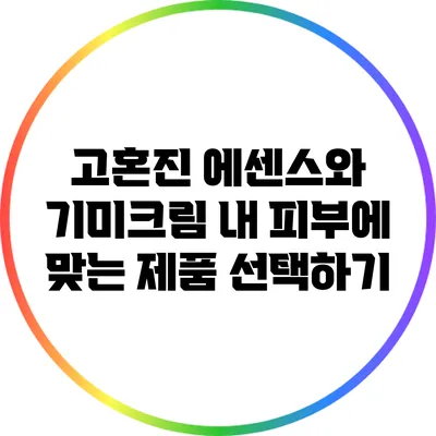 고혼진 에센스와 기미크림: 내 피부에 맞는 제품 선택하기