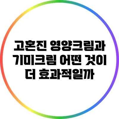 고혼진 영양크림과 기미크림: 어떤 것이 더 효과적일까?