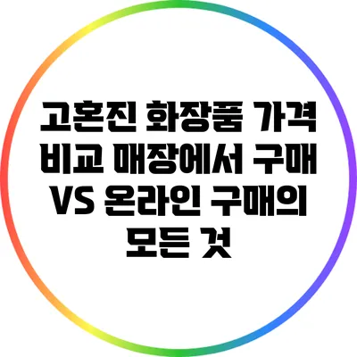 고혼진 화장품 가격 비교: 매장에서 구매 VS 온라인 구매의 모든 것