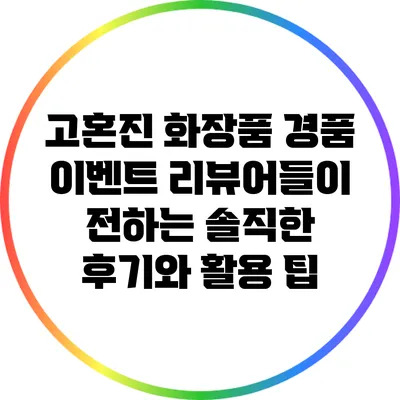 고혼진 화장품 경품 이벤트: 리뷰어들이 전하는 솔직한 후기와 활용 팁