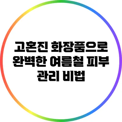 고혼진 화장품으로 완벽한 여름철 피부 관리 비법