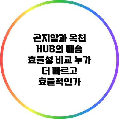 곤지암과 옥천 HUB의 배송 효율성 비교: 누가 더 빠르고 효율적인가?