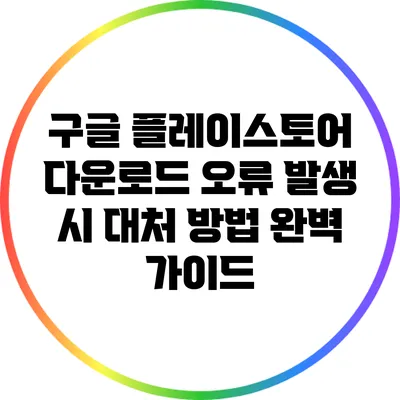 구글 플레이스토어 다운로드 오류 발생 시 대처 방법 완벽 가이드