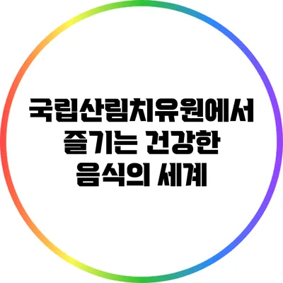 국립산림치유원에서 즐기는 건강한 음식의 세계