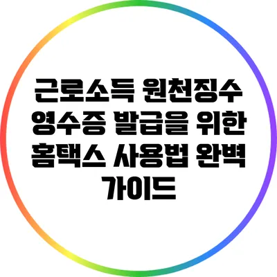 근로소득 원천징수 영수증 발급을 위한 홈택스 사용법 완벽 가이드