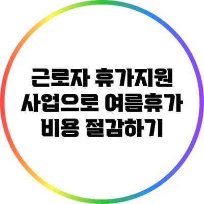 근로자 휴가지원 사업으로 여름휴가 비용 절감하기