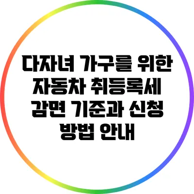 다자녀 가구를 위한 자동차 취등록세 감면 기준과 신청 방법 안내