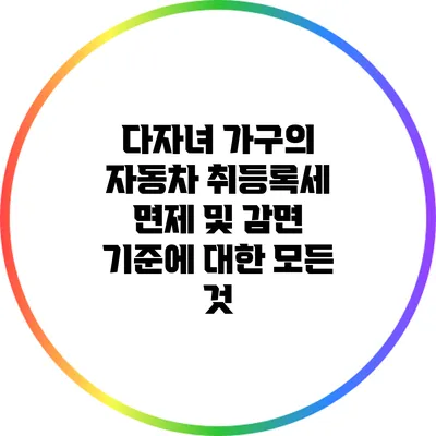 다자녀 가구의 자동차 취등록세 면제 및 감면 기준에 대한 모든 것