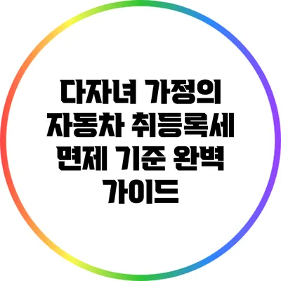 다자녀 가정의 자동차 취등록세 면제 기준 완벽 가이드