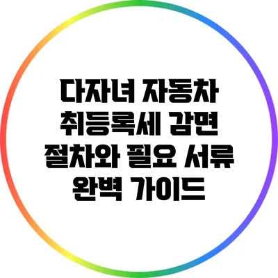 다자녀 자동차 취등록세 감면 절차와 필요 서류 완벽 가이드