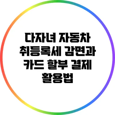 다자녀 자동차 취등록세 감면과 카드 할부 결제 활용법