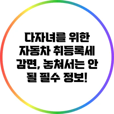 다자녀를 위한 자동차 취등록세 감면, 놓쳐서는 안 될 필수 정보!