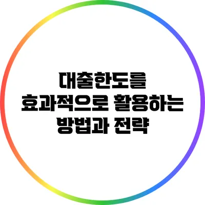 대출한도를 효과적으로 활용하는 방법과 전략