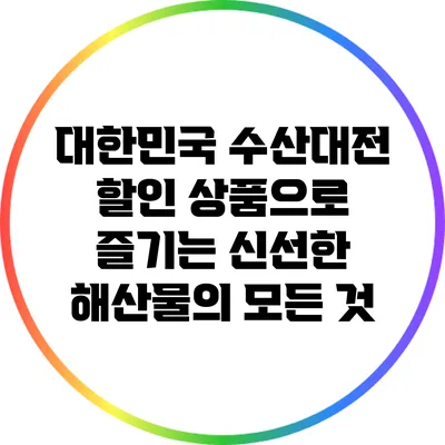 대한민국 수산대전 할인 상품으로 즐기는 신선한 해산물의 모든 것