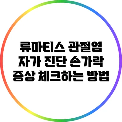 류마티스 관절염 자가 진단: 손가락 증상 체크하는 방법