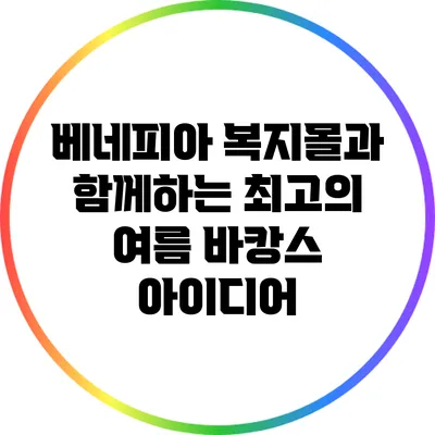베네피아 복지몰과 함께하는 최고의 여름 바캉스 아이디어