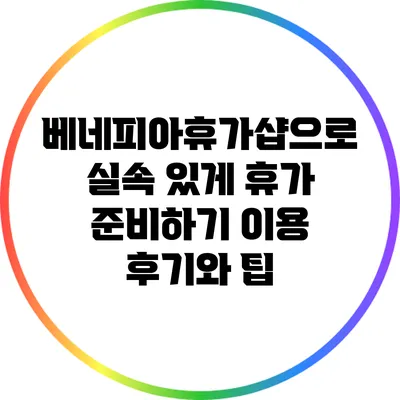베네피아휴가샵으로 실속 있게 휴가 준비하기: 이용 후기와 팁