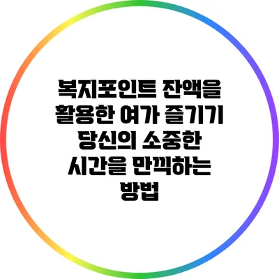 복지포인트 잔액을 활용한 여가 즐기기: 당신의 소중한 시간을 만끽하는 방법
