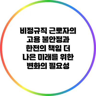 비정규직 근로자의 고용 불안정과 한전의 책임: 더 나은 미래를 위한 변화의 필요성