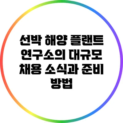 선박 해양 플랜트 연구소의 대규모 채용 소식과 준비 방법