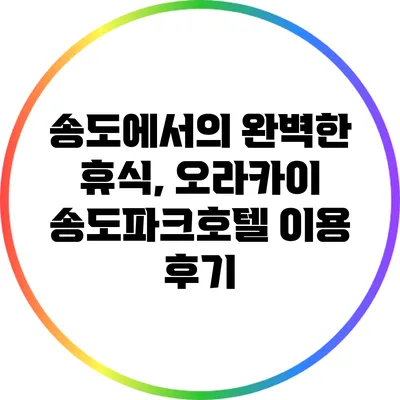송도에서의 완벽한 휴식, 오라카이 송도파크호텔 이용 후기