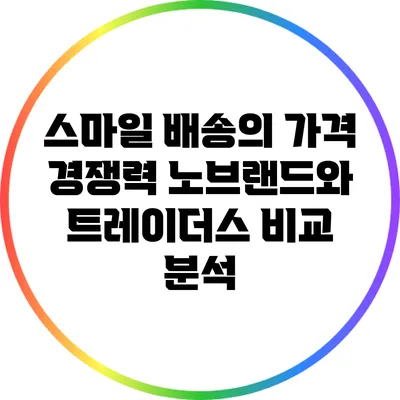 스마일 배송의 가격 경쟁력: 노브랜드와 트레이더스 비교 분석