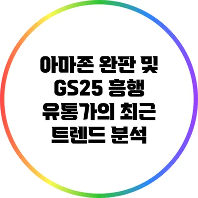 아마존 완판 및 GS25 흥행: 유통가의 최근 트렌드 분석