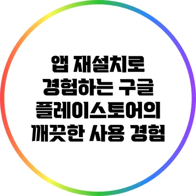 앱 재설치로 경험하는 구글 플레이스토어의 깨끗한 사용 경험