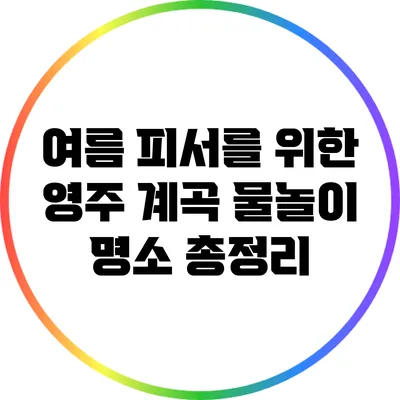 여름 피서를 위한 영주 계곡 물놀이 명소 총정리