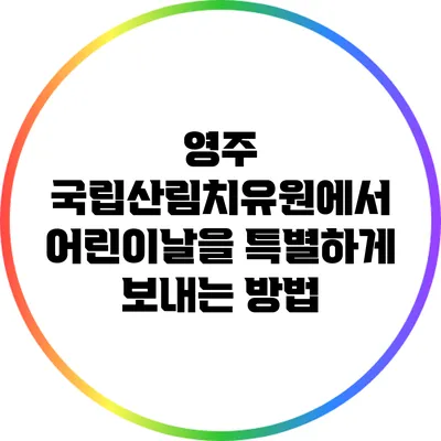 영주 국립산림치유원에서 어린이날을 특별하게 보내는 방법