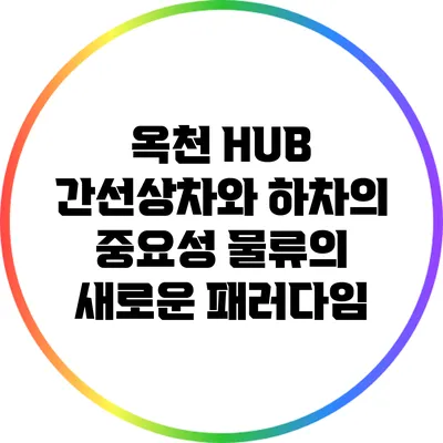 옥천 HUB 간선상차와 하차의 중요성: 물류의 새로운 패러다임