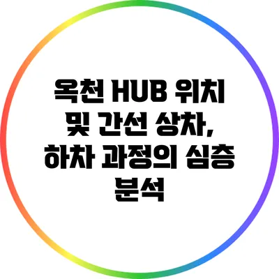 옥천 HUB 위치 및 간선 상차, 하차 과정의 심층 분석