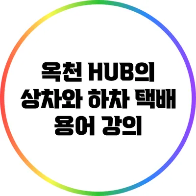 옥천 HUB의 상차와 하차: 택배 용어 강의
