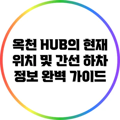 옥천 HUB의 현재 위치 및 간선 하차 정보 완벽 가이드