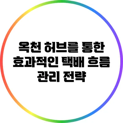 옥천 허브를 통한 효과적인 택배 흐름 관리 전략
