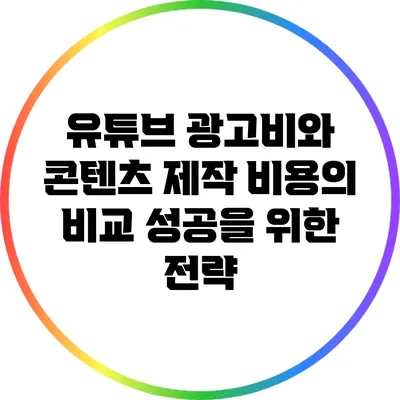 유튜브 광고비와 콘텐츠 제작 비용의 비교: 성공을 위한 전략