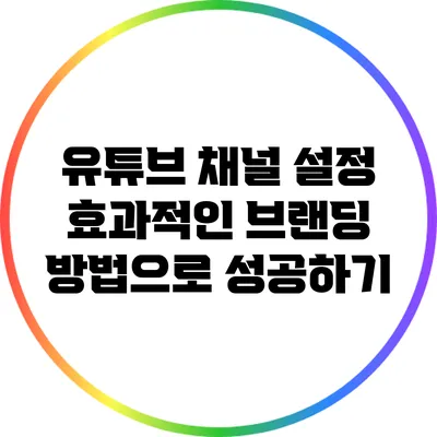 유튜브 채널 설정: 효과적인 브랜딩 방법으로 성공하기