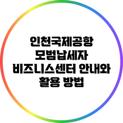 인천국제공항 모범납세자 비즈니스센터 안내와 활용 방법