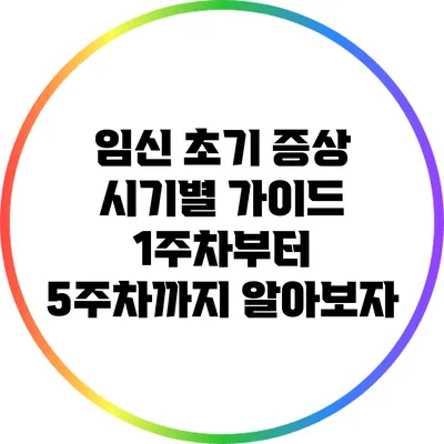 임신 초기 증상 시기별 가이드: 1주차부터 5주차까지 알아보자