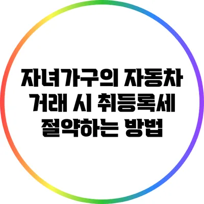 자녀가구의 자동차 거래 시 취등록세 절약하는 방법
