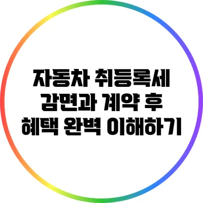 자동차 취등록세 감면과 계약 후 혜택 완벽 이해하기